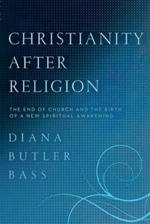 Christianity After Religion: The End of Church and the Birth of a NewSpiritual Awakening by Diana Butler Bass
