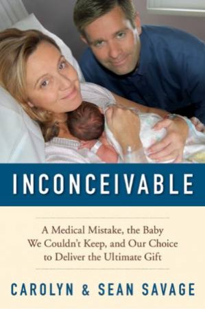 Inconceivable: A Medical Mistake, the Baby We Couldn't Keep, and Our by Carolyn Savage & Sean Savage