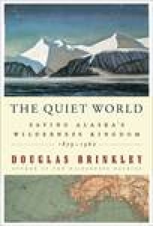 The Quiet World: Saving Alaska's Wilderness Kingdom, 1879-1960 by Douglas Brinkley