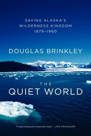 The Quiet World: Saving  Alaska's Wilderness Kingdom 1879-1960 by Douglas Brinkley