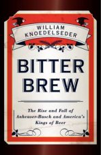 Bitter Brew The Rise and Fall of AnheuserBusch and Americas Kings of Beer