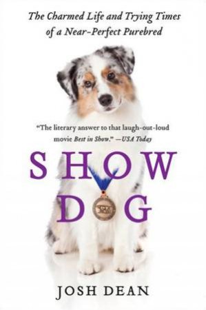 Show Dog: The Charmed Life and Trying Times of a Near-Perfect Purebred by Josh Dean