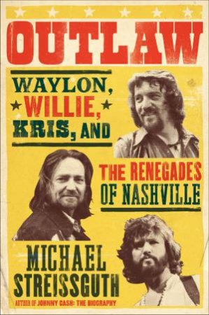 Outlaw: Waylon, Willie, Kris, and the Renegades of Nashville by Michael Streissguth