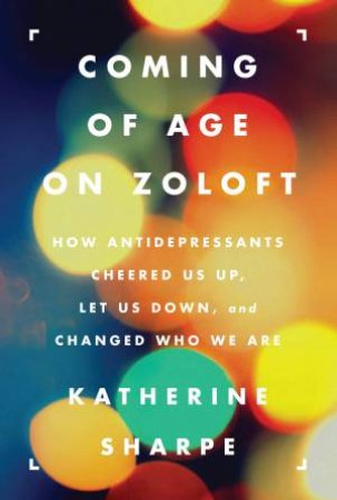 Coming of Age on Zoloft: How Antidepressants Cheered Us Up, Let Us Down,and Changed Who We Are by Katherine Sharpe