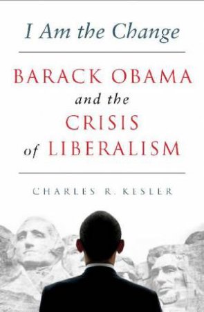 I Am the Change: Barack Obama and the Crisis of Liberalism by Charles Kesler