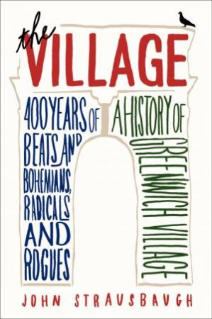 The Village: 400 Years of Beats and Bohemians, Radicals and Rogues, a History of Greenwich Village by John Strausbaugh