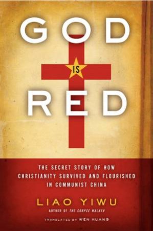 God Is Red: The Secret Story of How Christianity Survived and Flourished by Liao Yiwu