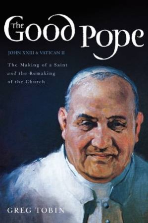 The Good Pope: The Making of a Saint and the Remaking of the Church--TheStory of John XXIII and Vatican II by Greg Tobin