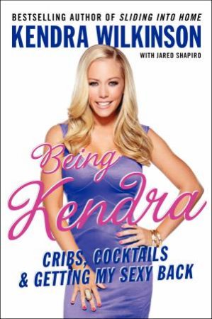 Being Kendra: Cribs, Cocktails, and Getting My Sexy Back by Kendra Wilkinson