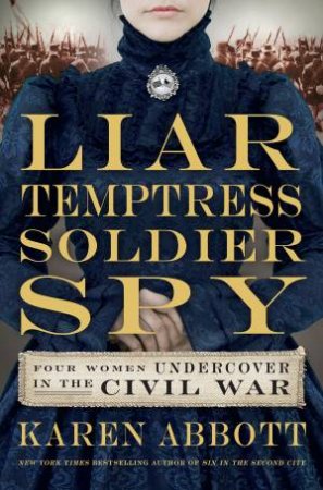 Liar, Temptress, Soldier, Spy: Four Women Who Changed the Course of theCivil War by Karen Abbott