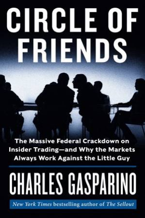 Circle of Friends: The Massive Federal Crackdown on InsiderTrading---and Why the Markets Always Work Against the Little by Charles Gasparino