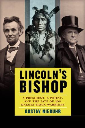 Lincoln's Bishop: A President, a Priest, and the Fate of 300 DakotaSioux Warriors by Gustav Niebuhr