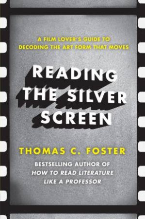 Reading The Silver Screen: A Film Lover's Guide To Decoding The Art Form That Moves by Thomas C. Foster