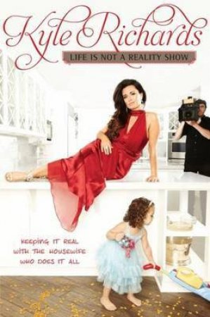 Life is Not a Reality Show: Keeping It Real with the Housewife Who Does It All by Kyle Richards
