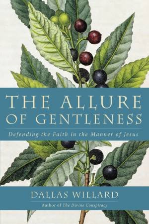 The Allure Of Gentleness: Defending The Faith In The Manner Of Jesus by Dallas Willard