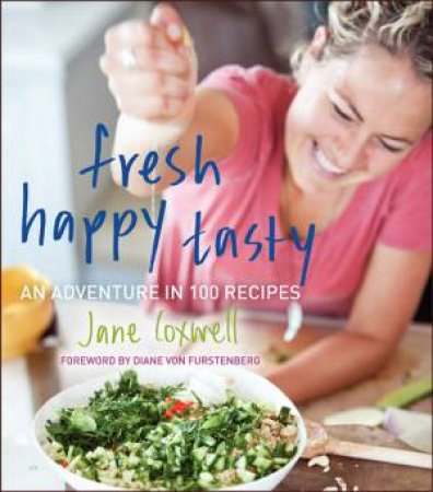 Fresh Happy Tasty: An Adventure in 100 Recipes by Jane Coxwell