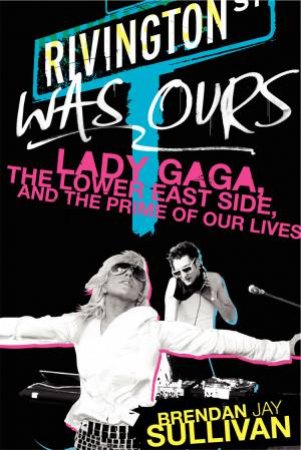 Rivington Was Ours: Lady Gaga, the Lower East Side, and the Prime of OurLives by Brendan Sullivan