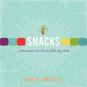 Snacks : Adventures in Food, Aisle by Aisle by Marcy Smothers