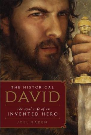 The Historical David: The Real Life of an Invented Hero by Joel Baden