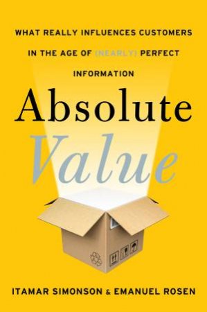 Absolute Value: What Makes Customers Buy in the Age of Complete Accessand (nearly) Perfect Information by Emanuel Rosen & Itamar Simonson