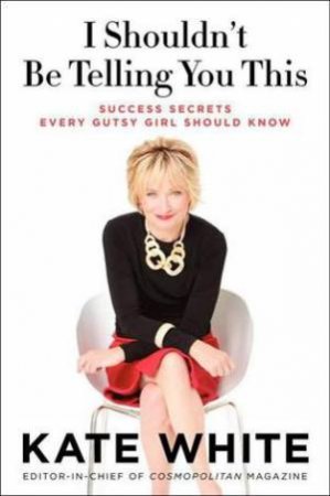 I Shouldn't Be Telling You This: Success Secrets Every Gutsy Girl ShouldKnow by Kate White