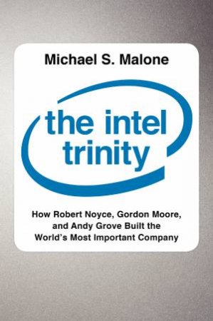 The Intel Trinity: How Robert Noyce, Gordon Moore, and Andy Grove Builtthe World's Most Important Company by Michael S. Malone