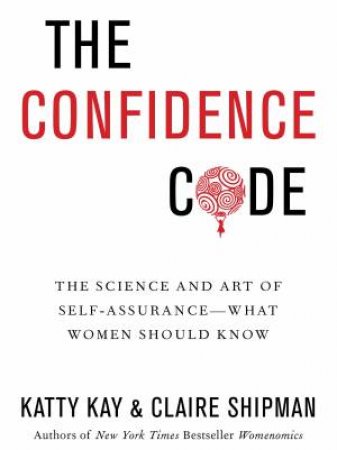 The Confidence Code: The Science of Getting More by Katty Kay & Claire Shipman