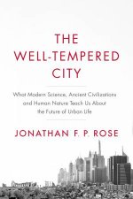 The WellTempered City What Modern Science Ancient Civilizations And Human Nature Teach Us About The Future Of Urban Life