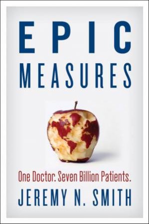 Epic Measures: One Doctor, Seven Billion Patients. by Jeremy N. Smith