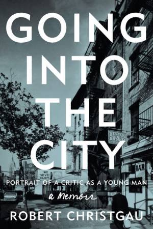 Going Into the City: Portrait of a Critic as a Young Man by Robert Christgau