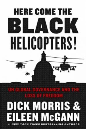 Here Come the Black Helicopters! Exposing the Liberal Plan for Global Government by Dick Morris