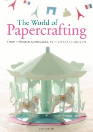 The World Of Paper Crafting: From Parisian Carousels To High Tea In London by Design CRK