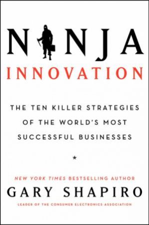 Ninja Innovation: The Killer Strategies Of Successful Businesses by Gary Shapiro