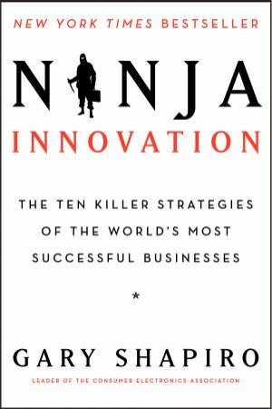 Ninja Innovation: The Ten Killer Strategies of the World's Most Successful Businesses by Gary Shapiro