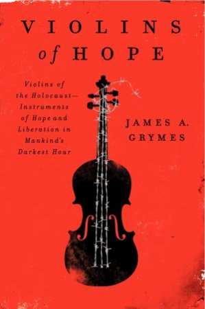 Violins of Hope: Violins of the Holocaust: Instruments of Hope andLiberation In Mankind's Darkest Hour by James A. Grymes