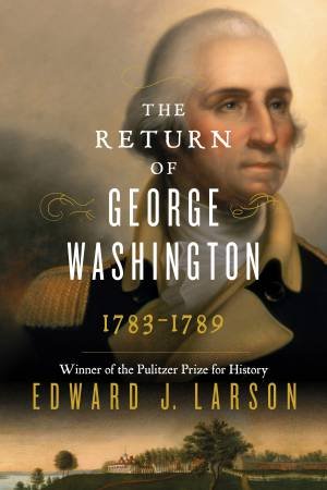 The Return Of George Washington: 1783-1789 by Edward Larson