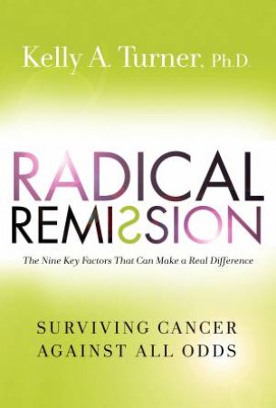 Radical Remission: Surviving Cancer Against All Odds by Kelly A. Turner