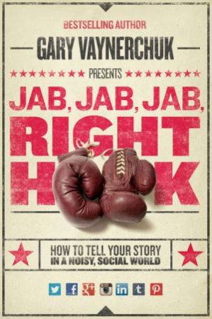 Jab, Jab, Jab, Right Hook: How to Tell Your Story in a Noisy, SocialWorld