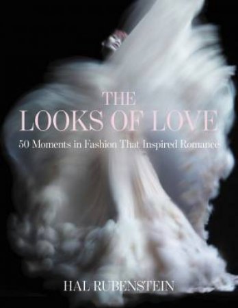 The Looks Of Love: 50 Moments In Fashion That Inspired Romance by Hal Rubenstein