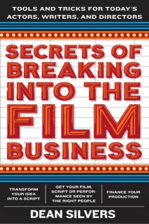 Secrets of Breaking into the Film Business: Tools and Tricks for Today's Actors, Writers, and Directors by Dean Silvers