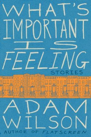 What's Important Is Feeling: Stories by Adam Wilson