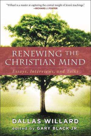 Renewing The Christian Mind: Essays, Interviews, And Talks by Dallas Willard & Gary Black