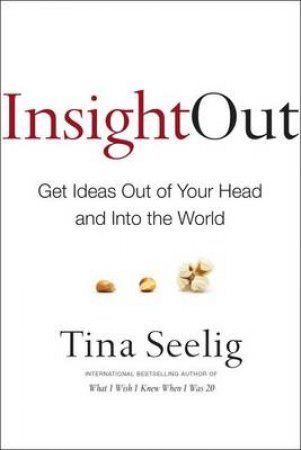 Insight Out: Getting Ideas Out of Your Head and Into the World by Tina Seelig