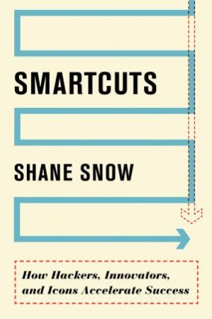 Smartcuts: How Hackers, Innovators, and Icons Accelerate Business by Shane Snow