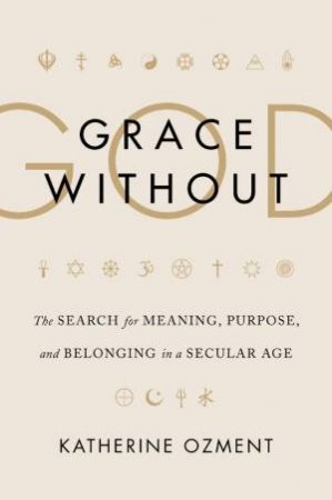 Grace Without God: The Search For Meaning, Purpose, and Belonging in aSecular Age by Katherine Ozment