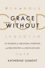 Grace Without God The Search For Meaning Purpose and Belonging in aSecular Age