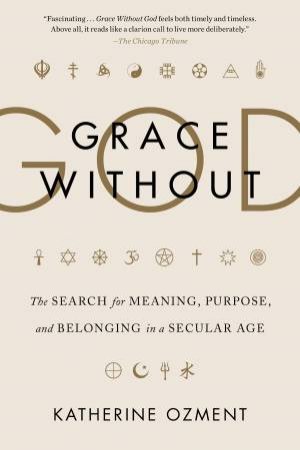 Grace Without God: The Search For Meaning, Purpose, And Belonging In A Secular Age by Katherine Ozment