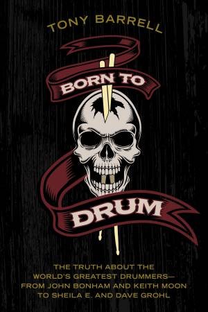Born to Drum: The Truth About the World's Greatest Drummers - From JohnBonham and Keith Moon to Sheila E. and Dave Grohl by Tony Barrell