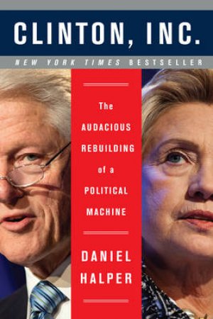 Clinton, Inc.: The Audacious Rebuilding Of A Political Machine by Daniel Halper