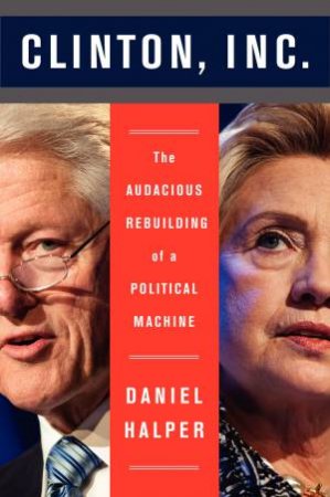 Clinton, Inc.: The Audacious Rebuilding of a Political Machine by Daniel Halper